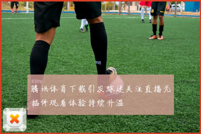 腾讯体育下载引发球迷关注直播无插件观看体验持续升温