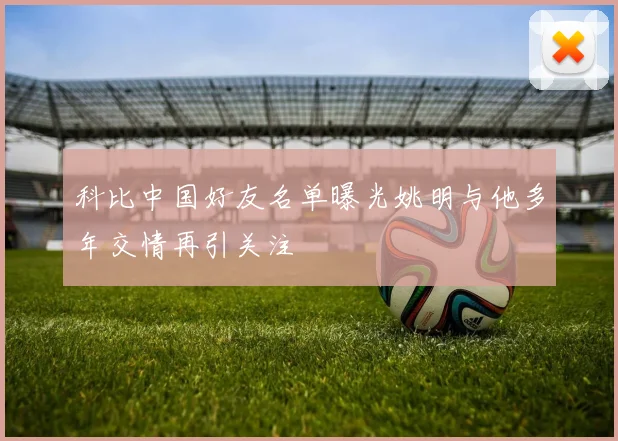 科比中国好友名单曝光姚明与他多年交情再引关注