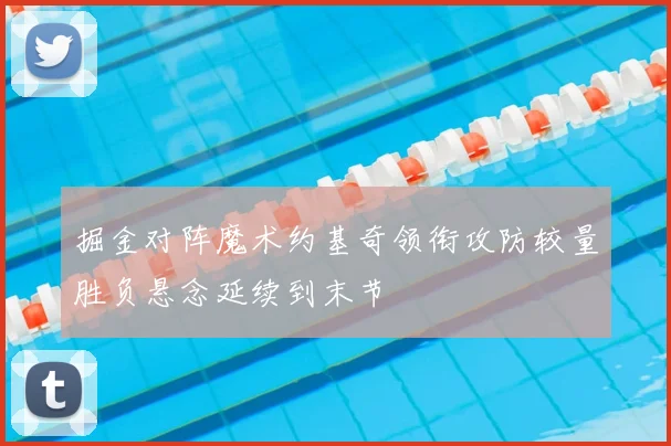 掘金对阵魔术约基奇领衔攻防较量胜负悬念延续到末节