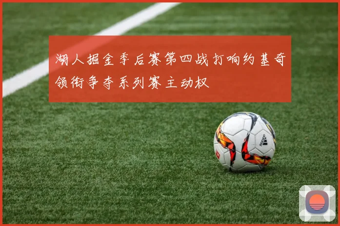 湖人掘金季后赛第四战打响约基奇领衔争夺系列赛主动权