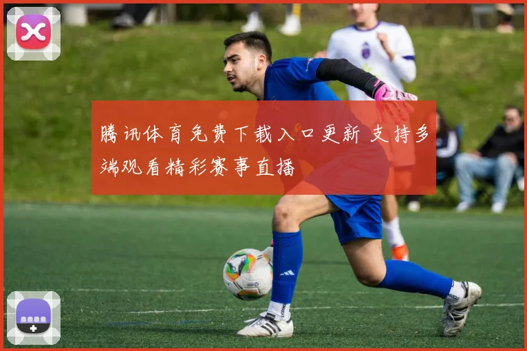 腾讯体育免费下载入口更新 支持多端观看精彩赛事直播