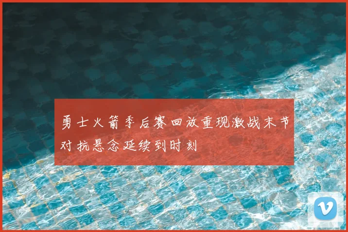 勇士火箭季后赛回放重现激战末节对抗悬念延续到时刻