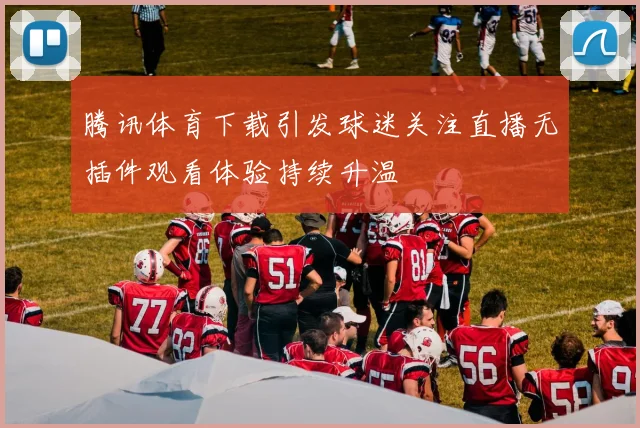 腾讯体育下载引发球迷关注直播无插件观看体验持续升温