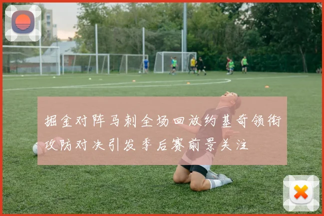 掘金对阵马刺全场回放约基奇领衔攻防对决引发季后赛前景关注