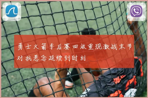 勇士火箭季后赛回放重现激战末节对抗悬念延续到时刻