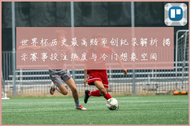世界杯历史最高赔率创纪录解析 揭示赛事投注热度与冷门想象空间