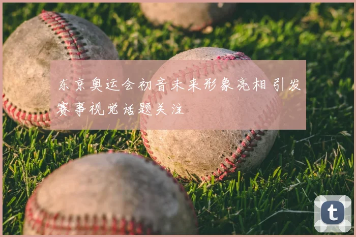 东京奥运会初音未来形象亮相 引发赛事视觉话题关注