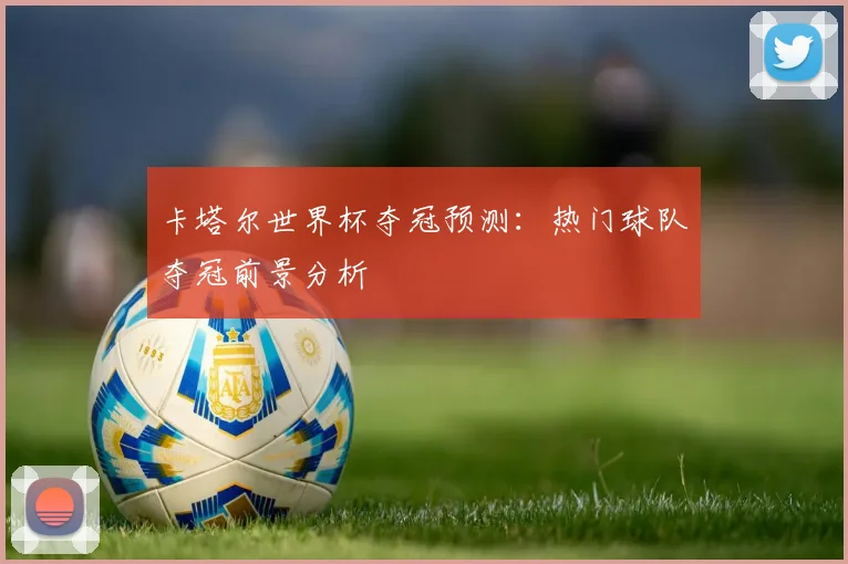 卡塔尔世界杯夺冠预测:热门球队夺冠前景分析