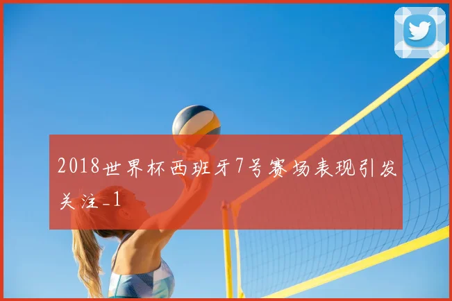 2018世界杯西班牙7号赛场表现引发关注_1