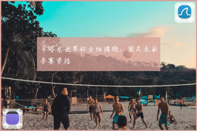 卡塔尔世界杯分组揭晓,国足未获参赛资格