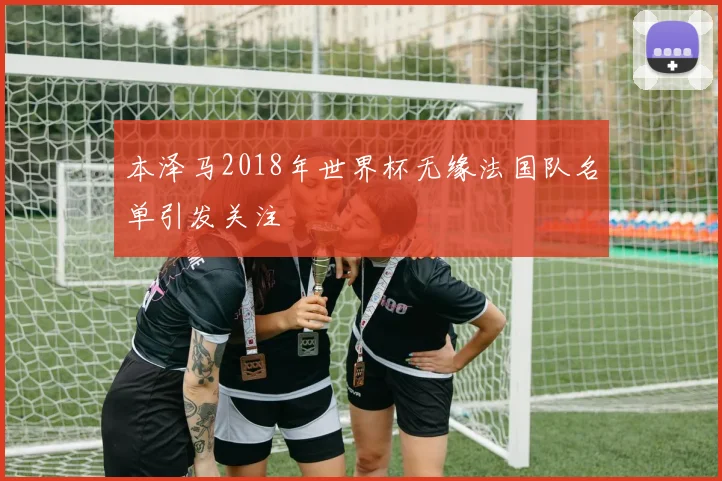 本泽马2018年世界杯无缘法国队名单引发关注