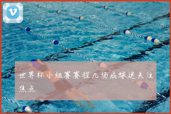 世界杯小组赛赛程几场成球迷关注焦点