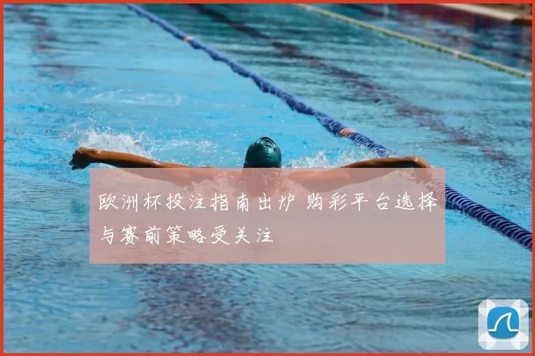 欧洲杯投注指南出炉 购彩平台选择与赛前策略受关注